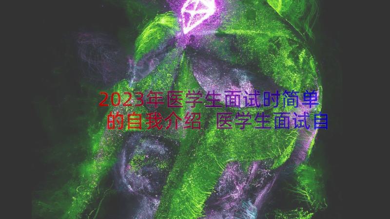 2023年医学生面试时简单的自我介绍 医学生面试自我介绍(模板17篇)