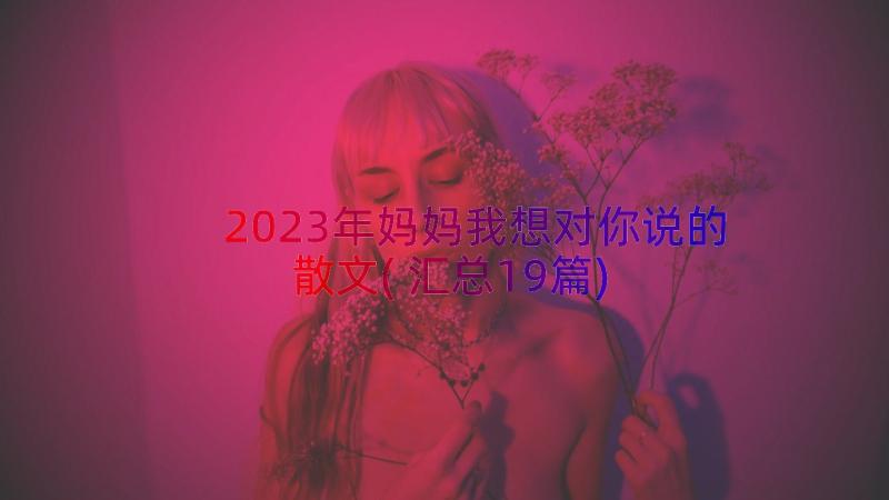 2023年妈妈我想对你说的散文(汇总19篇)