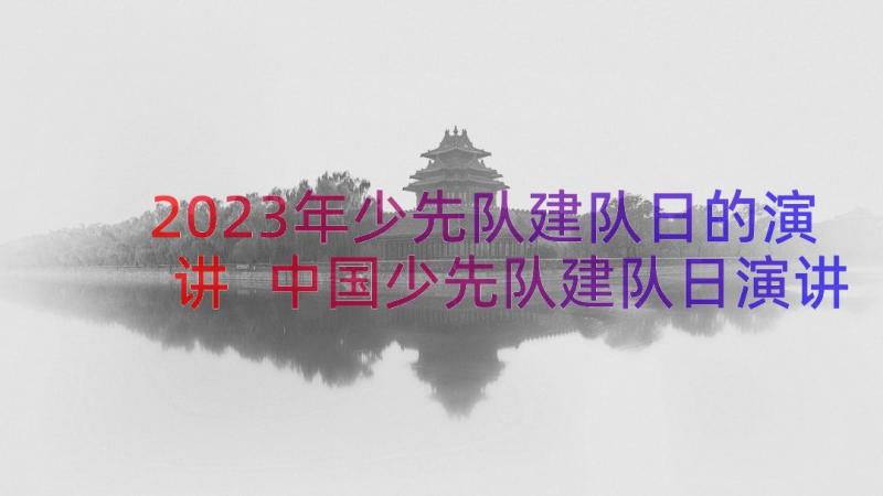 2023年少先队建队日的演讲 中国少先队建队日演讲稿(模板8篇)