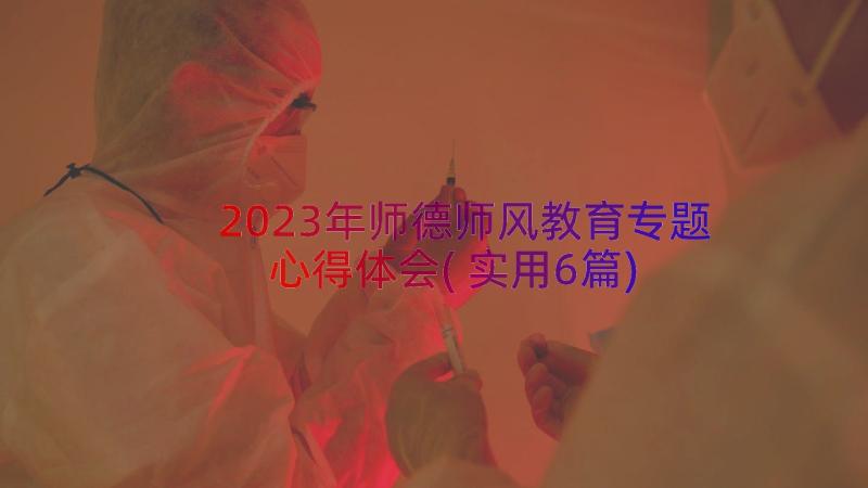 2023年师德师风教育专题心得体会(实用6篇)