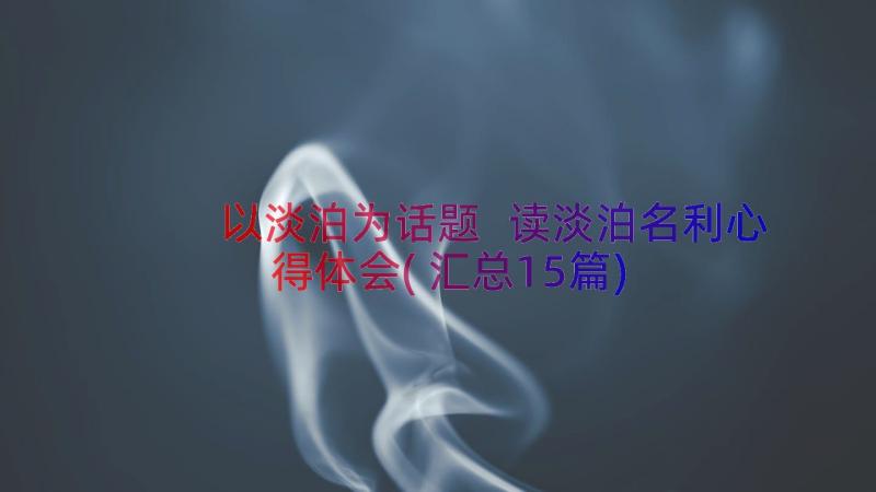 以淡泊为话题 读淡泊名利心得体会(汇总15篇)