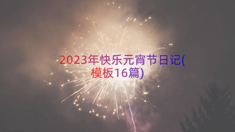 2023年快乐元宵节日记(模板16篇)