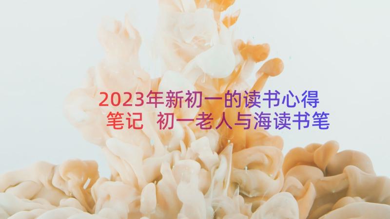 2023年新初一的读书心得笔记 初一老人与海读书笔记(实用8篇)