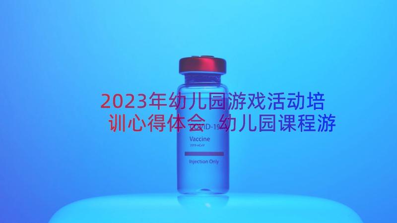 2023年幼儿园游戏活动培训心得体会 幼儿园课程游戏解读培训心得体会(优质17篇)