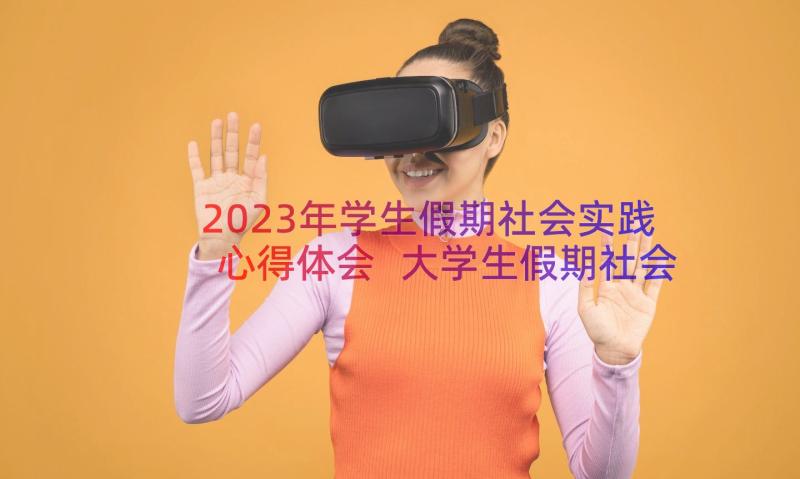 2023年学生假期社会实践心得体会 大学生假期社会实践心得体会(实用19篇)