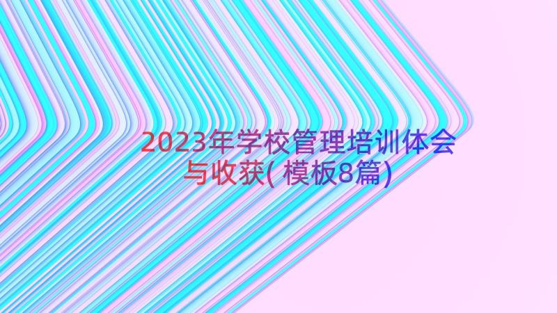 2023年学校管理培训体会与收获(模板8篇)