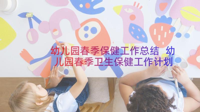 幼儿园春季保健工作总结 幼儿园春季卫生保健工作计划(优质11篇)