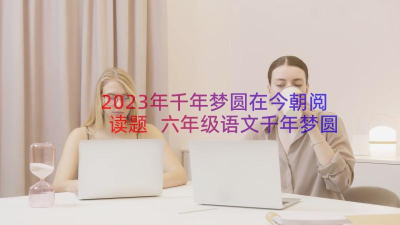 2023年千年梦圆在今朝阅读题 六年级语文千年梦圆在今朝说课稿(优质5篇)