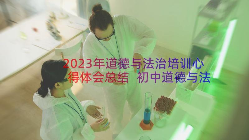 2023年道德与法治培训心得体会总结 初中道德与法治培训心得体会(优秀7篇)