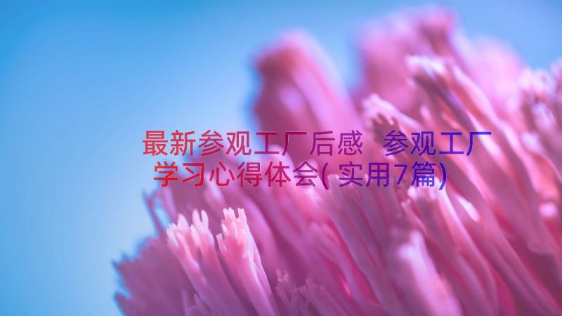 最新参观工厂后感 参观工厂学习心得体会(实用7篇)