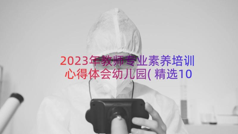 2023年教师专业素养培训心得体会幼儿园(精选10篇)