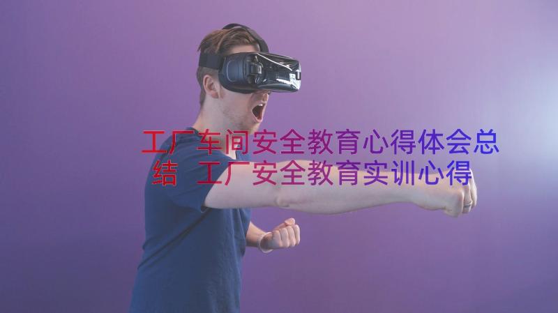 工厂车间安全教育心得体会总结 工厂安全教育实训心得体会(汇总15篇)