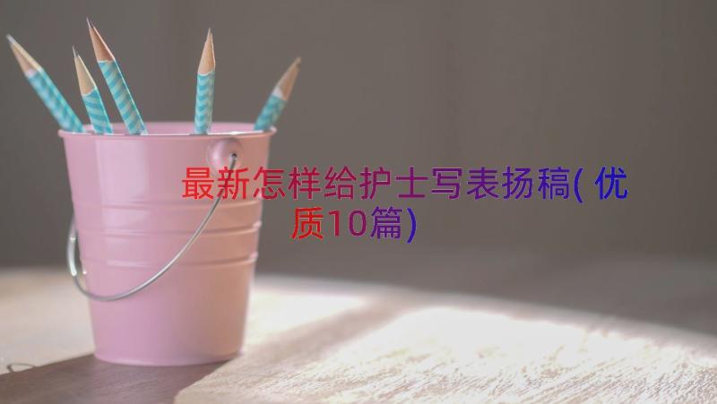 最新怎样给护士写表扬稿(优质10篇)