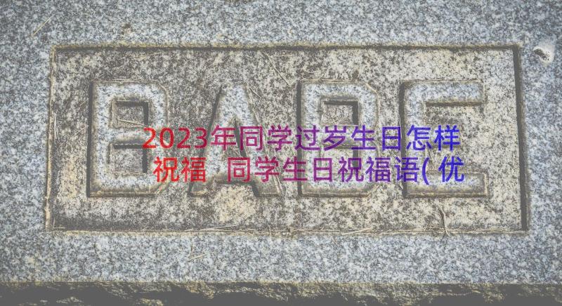 2023年同学过岁生日怎样祝福 同学生日祝福语(优质18篇)