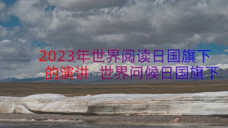 2023年世界阅读日国旗下的演讲 世界问候日国旗下演讲稿三分钟(汇总14篇)