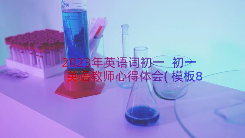 2023年英语词初一 初一英语教师心得体会(模板8篇)