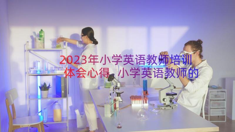 2023年小学英语教师培训体会心得 小学英语教师的培训心得体会(汇总13篇)