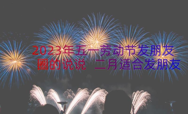 2023年五一劳动节发朋友圈的说说 二月适合发朋友圈的句子经典(实用13篇)