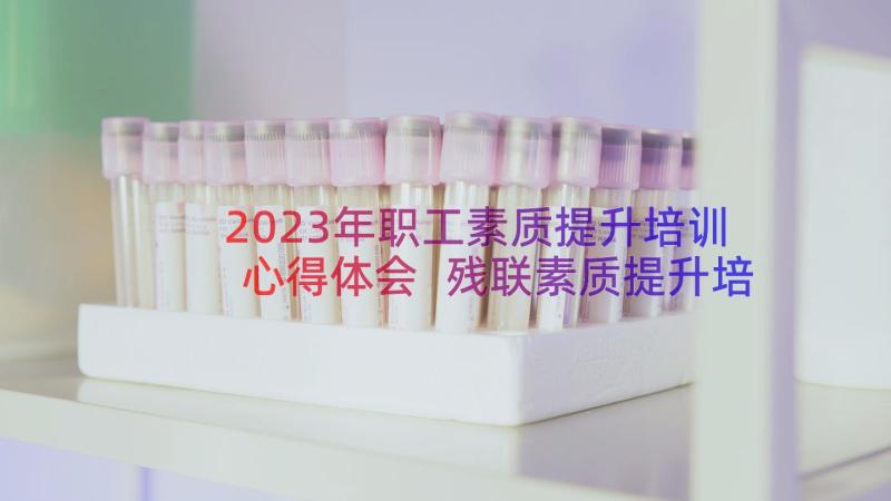 2023年职工素质提升培训心得体会 残联素质提升培训心得体会(优质19篇)