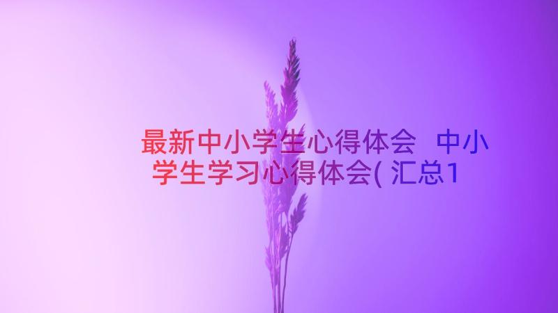 最新中小学生心得体会 中小学生学习心得体会(汇总16篇)