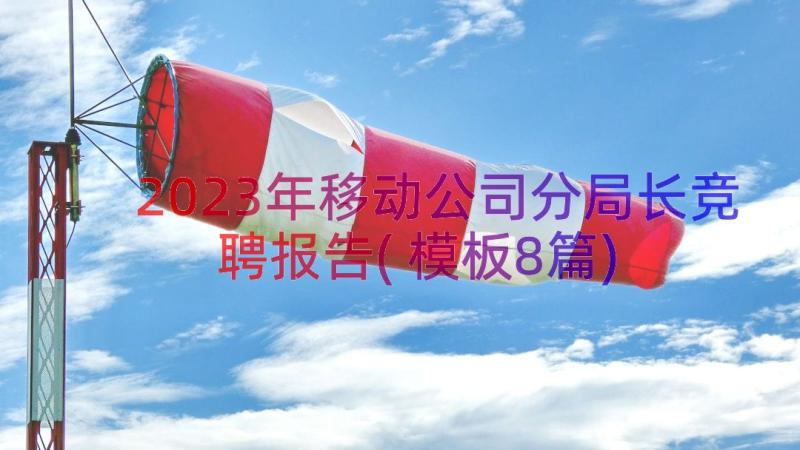 2023年移动公司分局长竞聘报告(模板8篇)