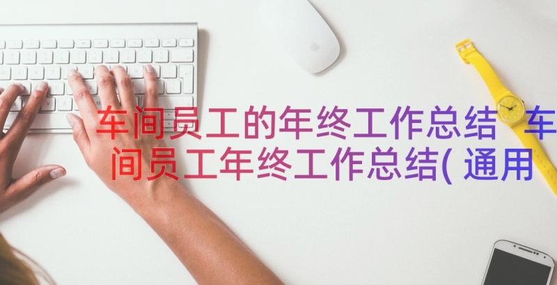 车间员工的年终工作总结 车间员工年终工作总结(通用17篇)