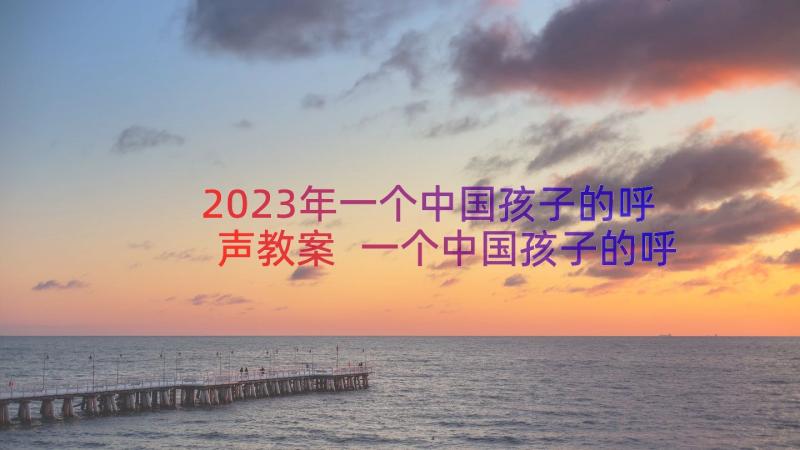 2023年一个中国孩子的呼声教案 一个中国孩子的呼声教学反思(大全8篇)