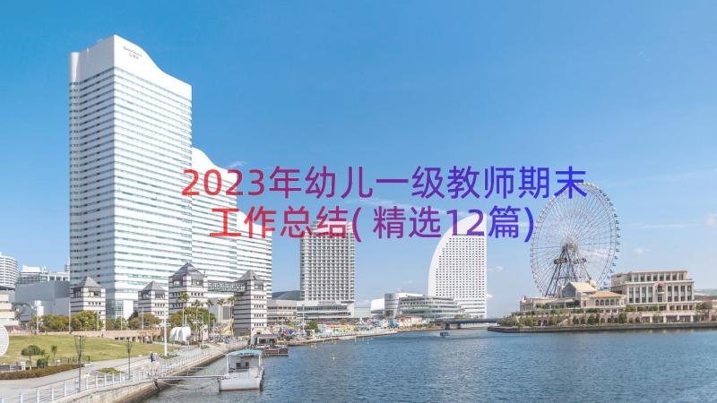 2023年幼儿一级教师期末工作总结(精选12篇)