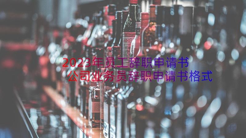 2023年员工辞职申请书 公司业务员辞职申请书格式(精选8篇)