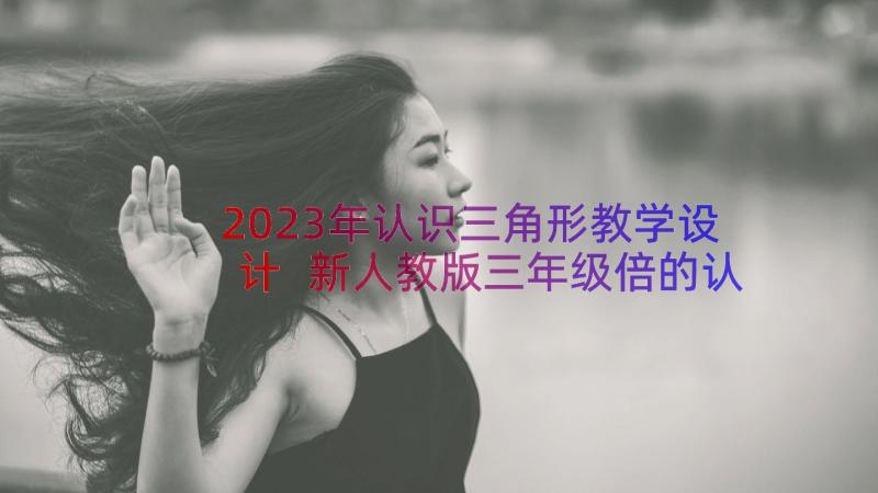 2023年认识三角形教学设计 新人教版三年级倍的认识教学设计(实用8篇)