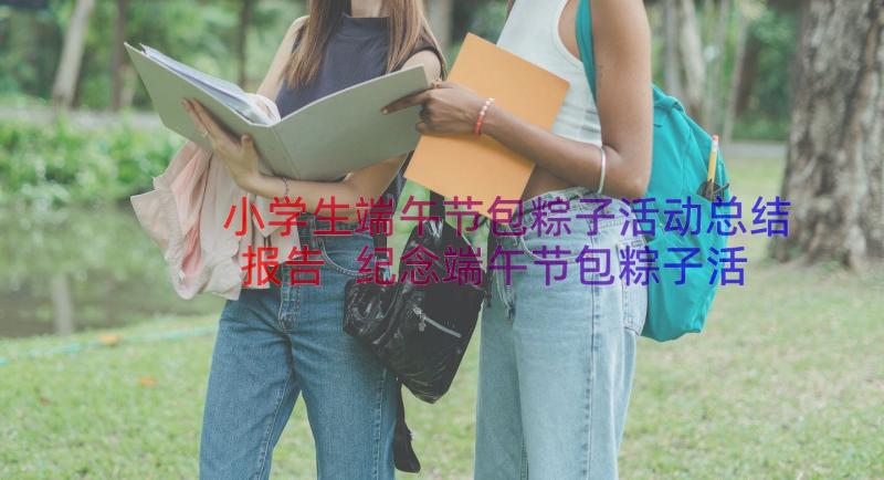 小学生端午节包粽子活动总结报告 纪念端午节包粽子活动总结(实用8篇)