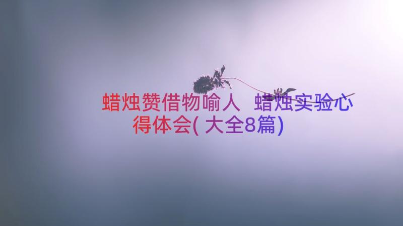 蜡烛赞借物喻人 蜡烛实验心得体会(大全8篇)