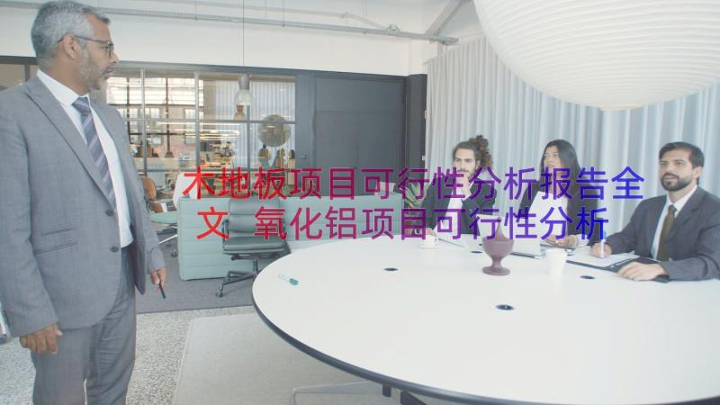 木地板项目可行性分析报告全文 氧化铝项目可行性分析报告全文(汇总14篇)