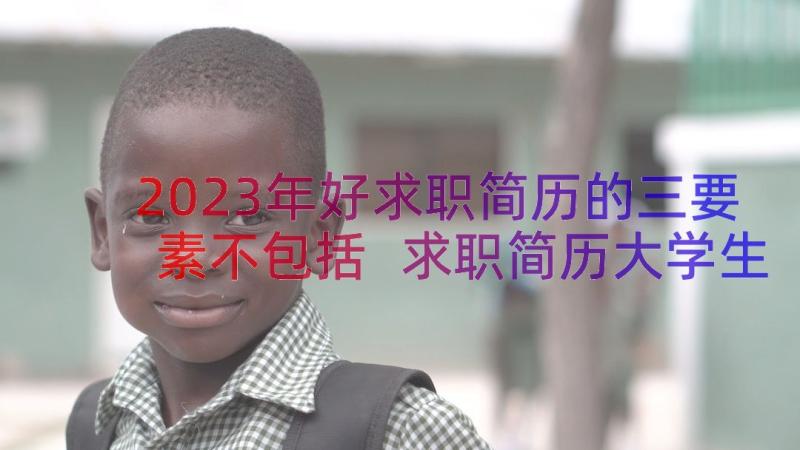 2023年好求职简历的三要素不包括 求职简历大学生求职简历(汇总11篇)