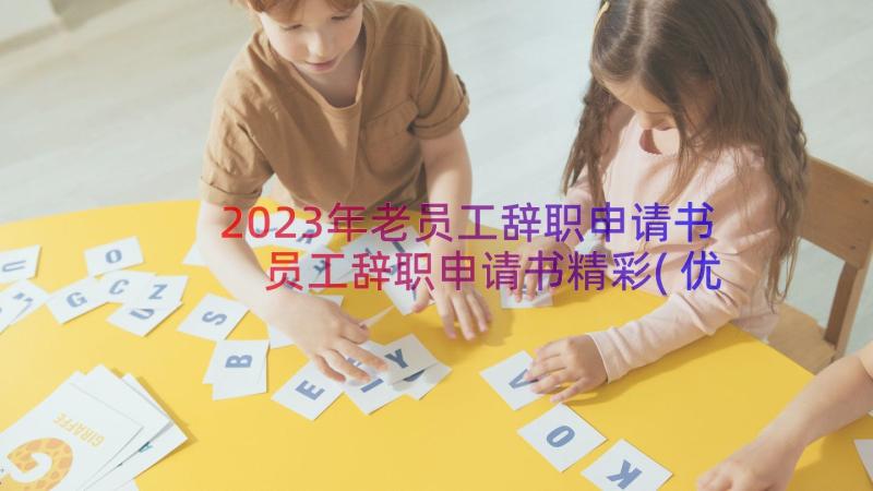 2023年老员工辞职申请书 员工辞职申请书精彩(优质10篇)