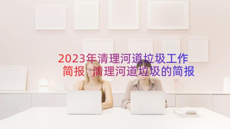 2023年清理河道垃圾工作简报 清理河道垃圾的简报(优秀8篇)