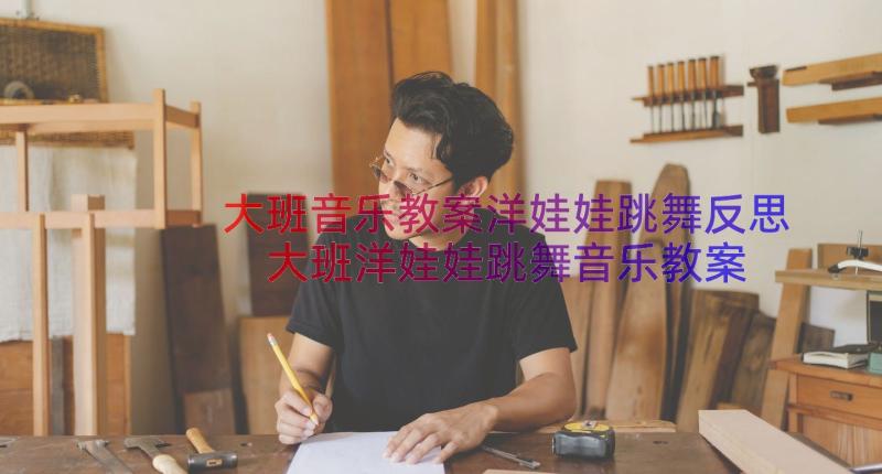 大班音乐教案洋娃娃跳舞反思 大班洋娃娃跳舞音乐教案(汇总12篇)