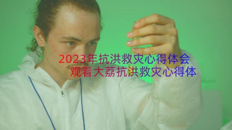 2023年抗洪救灾心得体会 观看大荔抗洪救灾心得体会(实用10篇)