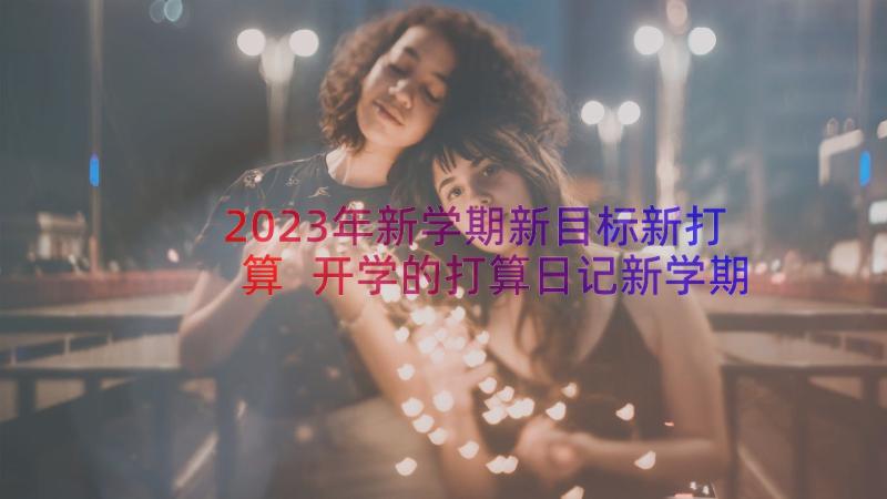 2023年新学期新目标新打算 开学的打算日记新学期新目标(精选6篇)