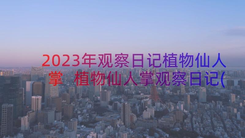 2023年观察日记植物仙人掌 植物仙人掌观察日记(精选8篇)