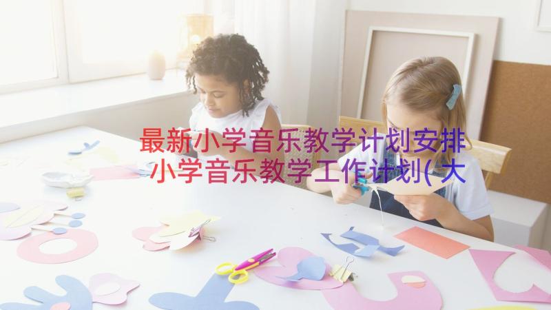 最新小学音乐教学计划安排 小学音乐教学工作计划(大全5篇)