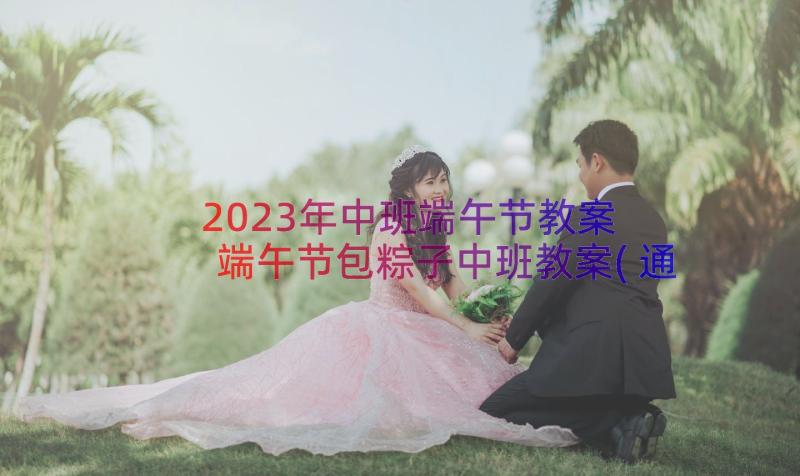 2023年中班端午节教案 端午节包粽子中班教案(通用19篇)