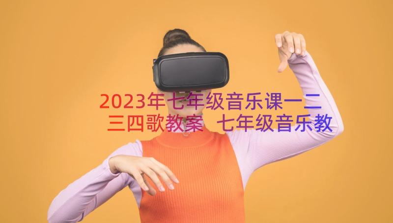 2023年七年级音乐课一二三四歌教案 七年级音乐教案(优秀20篇)