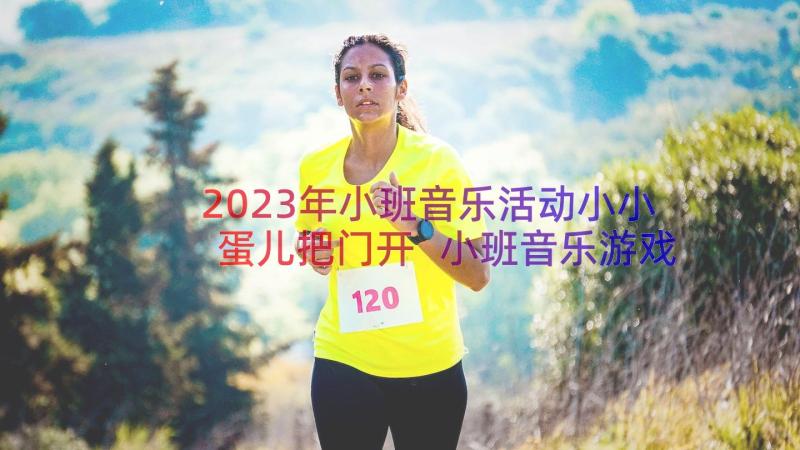 2023年小班音乐活动小小蛋儿把门开 小班音乐游戏教案小小蛋儿把门开(优秀8篇)