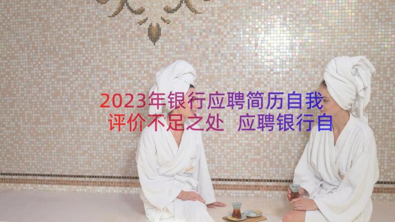 2023年银行应聘简历自我评价不足之处 应聘银行自我评价(优秀10篇)