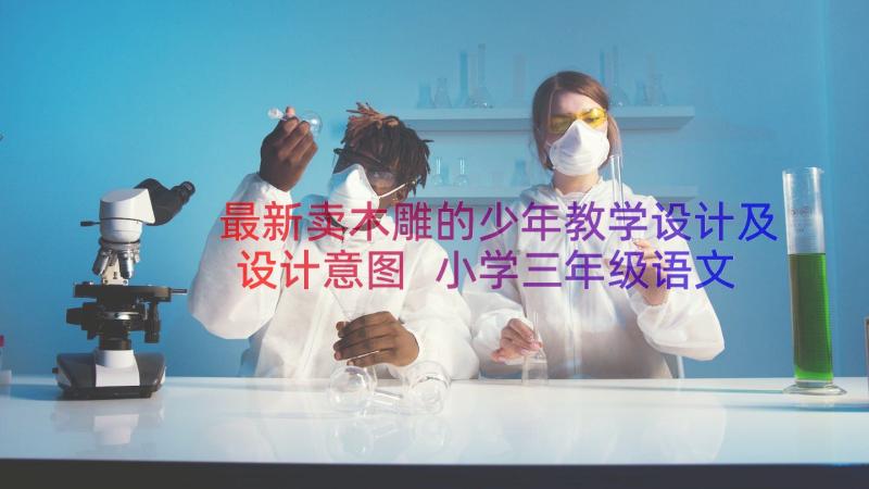 最新卖木雕的少年教学设计及设计意图 小学三年级语文卖木雕的少年教案(优秀8篇)