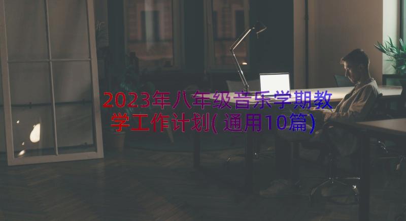 2023年八年级音乐学期教学工作计划(通用10篇)