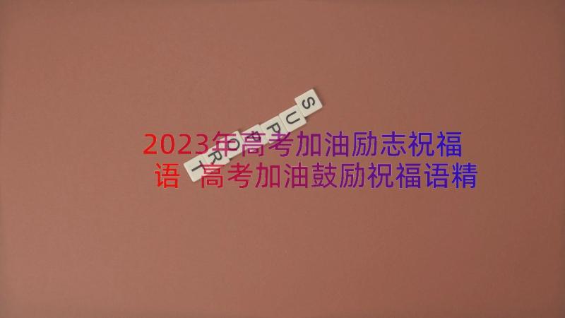 2023年高考加油励志祝福语 高考加油鼓励祝福语精彩(通用15篇)