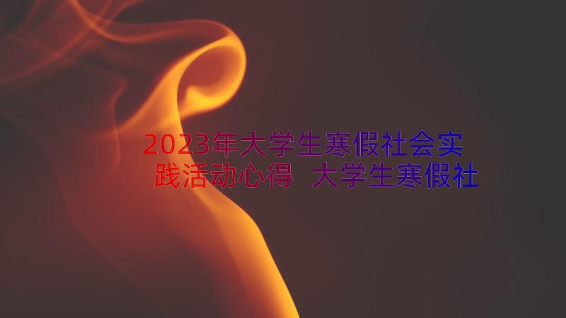 2023年大学生寒假社会实践活动心得 大学生寒假社会实践心得(大全10篇)