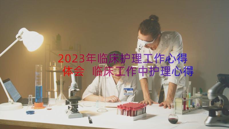 2023年临床护理工作心得体会 临床工作中护理心得体会(优质8篇)